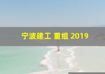 宁波建工 重组 2019